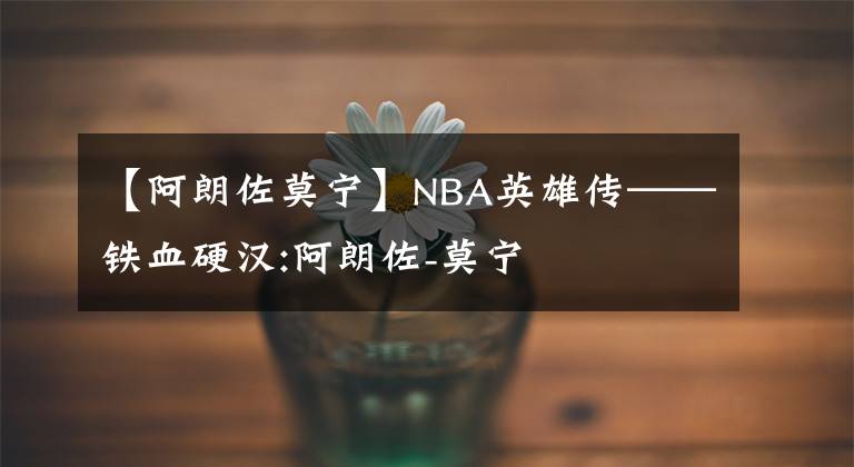 【阿朗佐莫寧】NBA英雄傳——鐵血硬漢:阿朗佐-莫寧