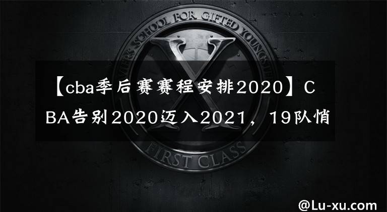 【cba季后賽賽程安排2020】CBA告別2020邁入2021，19隊(duì)悄然分4層，季后賽變8選5