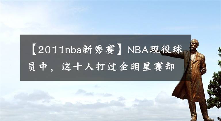 【2011nba新秀賽】NBA現(xiàn)役球員中，這十人打過全明星賽卻沒打過新秀賽！