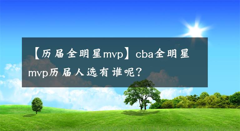 【歷屆全明星mvp】cba全明星mvp歷屆人選有誰呢？