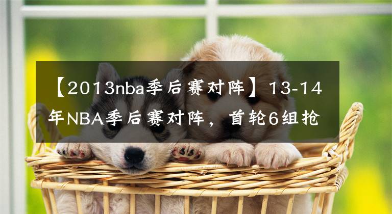 【2013nba季后賽對(duì)陣】13-14年NBA季后賽對(duì)陣，首輪6組搶七生死大戰(zhàn)，馬刺復(fù)仇熱火奪冠