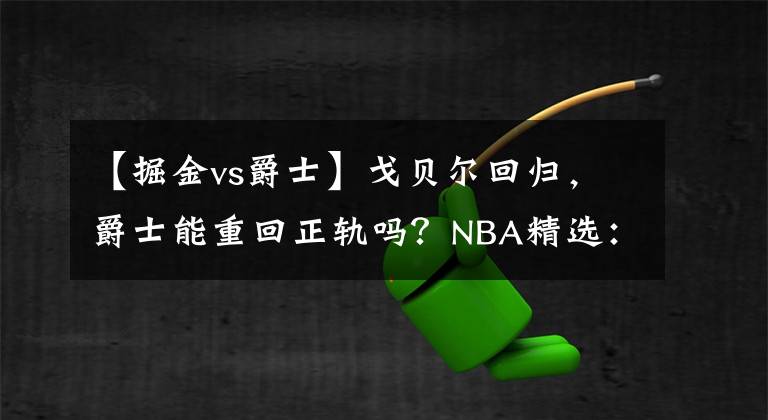 【掘金vs爵士】戈貝爾回歸，爵士能重回正軌嗎？NBA精選：掘金VS爵士