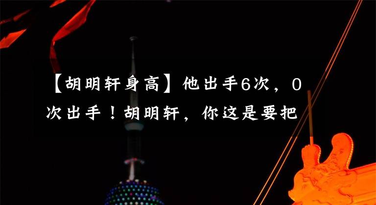 【胡明軒身高】他出手6次，0次出手！胡明軒，你這是要把杜鋒從國家隊(duì)開除??！