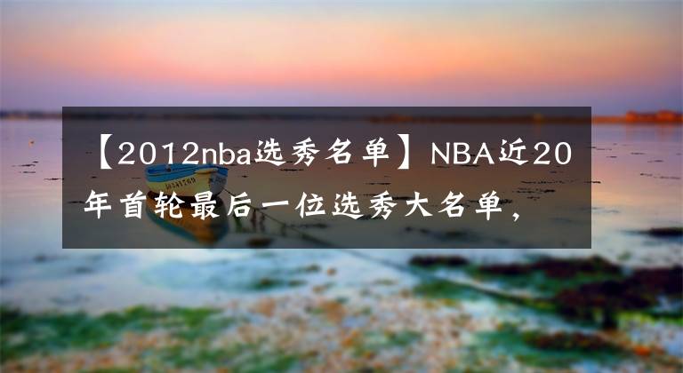 【2012nba選秀名單】NBA近20年首輪最后一位選秀大名單，誰成為了逆襲之人？