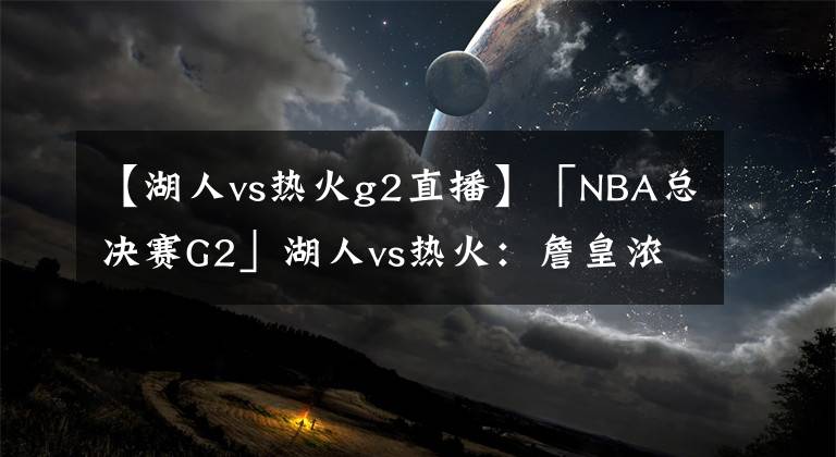 【湖人vs熱火g2直播】「NBA總決賽G2」湖人vs熱火：詹皇濃眉超巨效應(yīng)欲趁熱打鐵