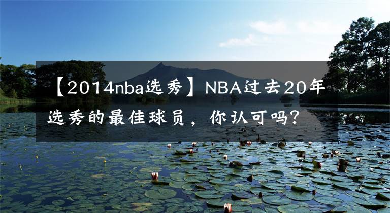 【2014nba選秀】NBA過(guò)去20年選秀的最佳球員，你認(rèn)可嗎？