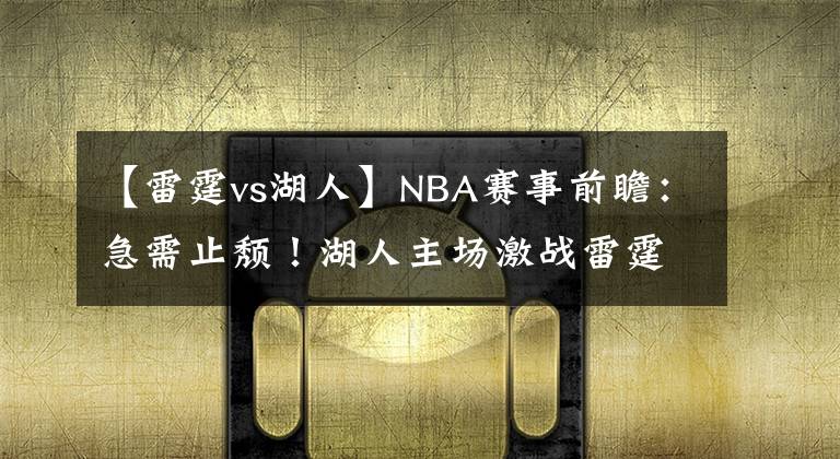 【雷霆vs湖人】NBA賽事前瞻：急需止頹！湖人主場(chǎng)激戰(zhàn)雷霆能否獲勝止連??？