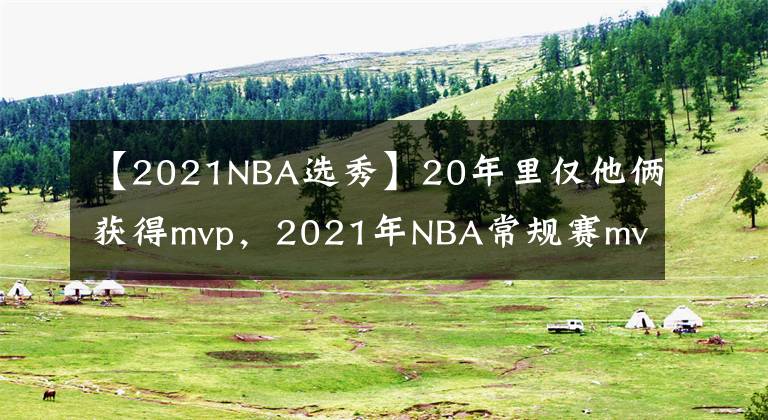 【2021NBA選秀】20年里僅他倆獲得mvp，2021年NBA常規(guī)賽mvp是誰？