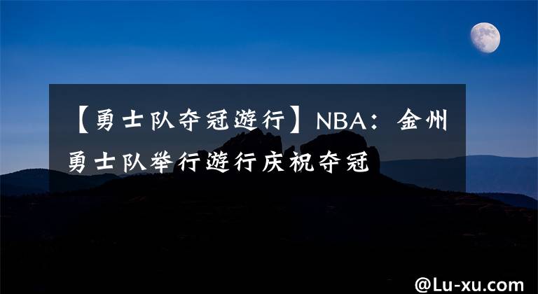 【勇士隊(duì)奪冠游行】NBA：金州勇士隊(duì)舉行游行慶祝奪冠