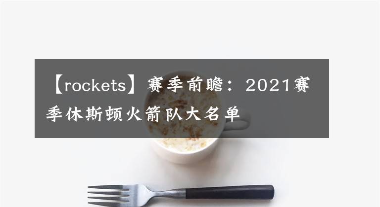 【rockets】賽季前瞻：2021賽季休斯頓火箭隊(duì)大名單