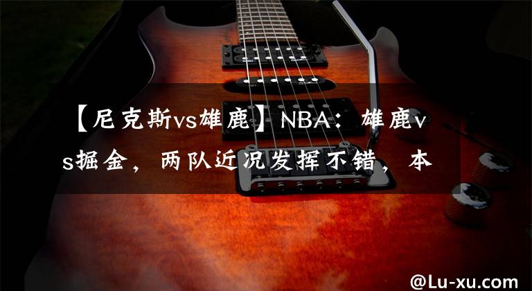 【尼克斯vs雄鹿】NBA：雄鹿vs掘金，兩隊(duì)近況發(fā)揮不錯(cuò)，本場(chǎng)看好雄鹿拿下