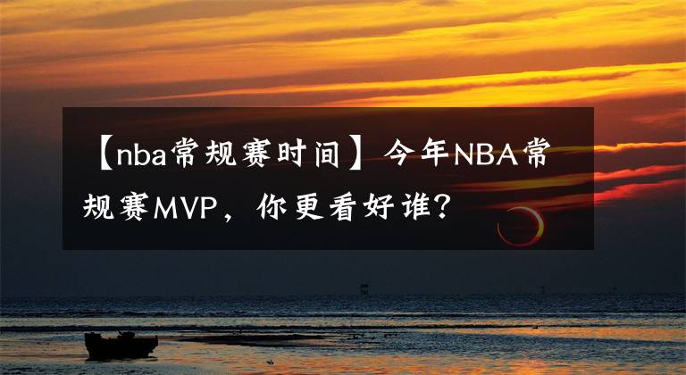 【nba常規(guī)賽時間】今年NBA常規(guī)賽MVP，你更看好誰？