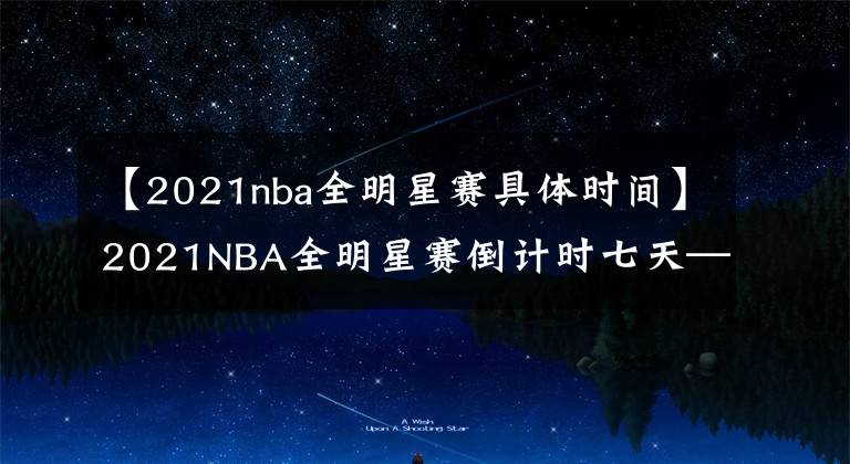 【2021nba全明星賽具體時間】2021NBA全明星賽倒計時七天——球員用中文表達問候，中國球迷熱情高漲