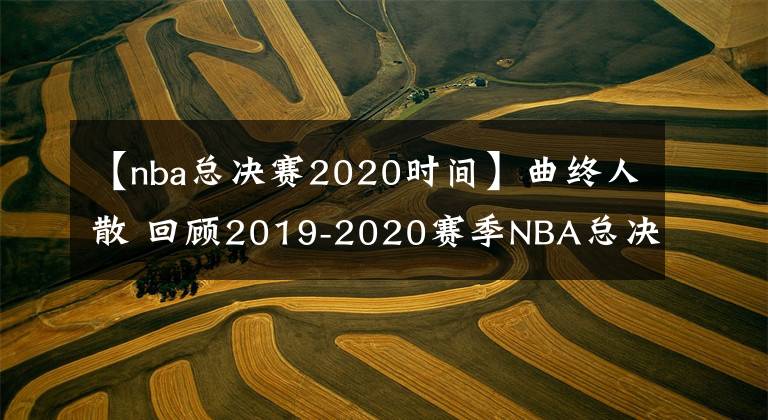 【nba總決賽2020時間】曲終人散 回顧2019-2020賽季NBA總決賽