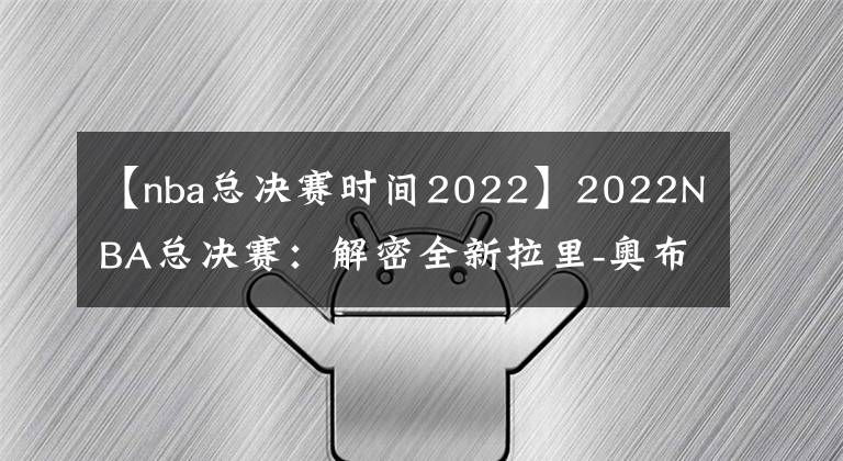 【nba總決賽時間2022】2022NBA總決賽：解密全新拉里-奧布萊恩杯的誕生和發(fā)展