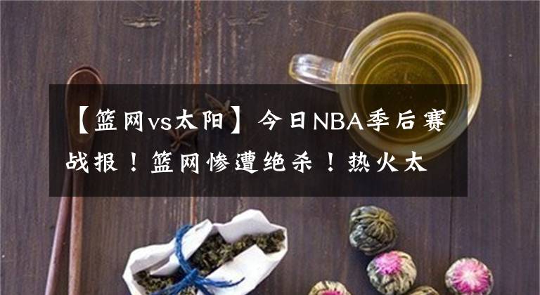 【籃網(wǎng)vs太陽】今日NBA季后賽戰(zhàn)報！籃網(wǎng)慘遭絕殺！熱火太陽拒絕黑八！雄鹿險勝