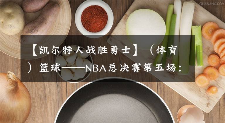 【凱爾特人戰(zhàn)勝勇士】（體育）籃球——NBA總決賽第五場(chǎng)：勇士隊(duì)?wèi)?zhàn)勝凱爾特人隊(duì)