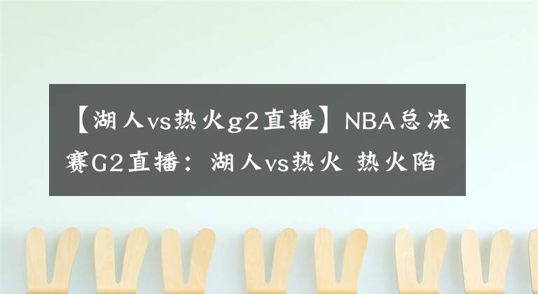 【湖人vs熱火g2直播】NBA總決賽G2直播：湖人vs熱火 熱火陷入困境，紫金軍開啟橫掃模式