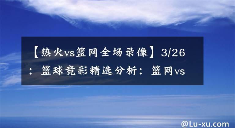 【熱火vs籃網(wǎng)全場錄像】3/26：籃球競彩精選分析：籃網(wǎng)vs熱火：歐文解鎖主場比賽