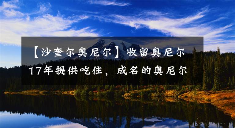 【沙奎爾奧尼爾】收留奧尼爾17年提供吃住，成名的奧尼爾如何回報(bào)養(yǎng)父哈里森？