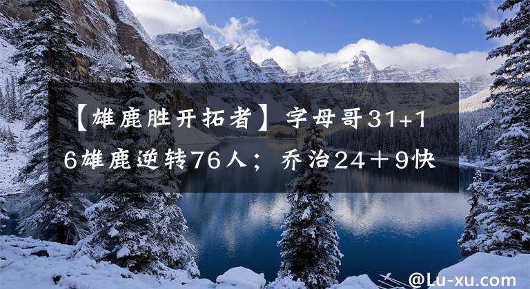 【雄鹿勝開拓者】字母哥31+16雄鹿逆轉76人；喬治24＋9快船復仇開拓者奪5連勝