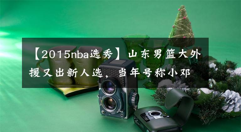 【2015nba選秀】山東男籃大外援又出新人選，當(dāng)年號(hào)稱(chēng)小鄧肯，2015年NBA探花秀