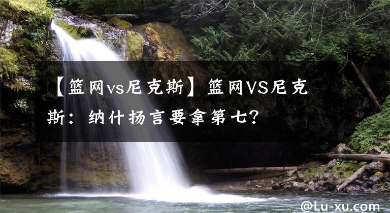 【籃網(wǎng)vs尼克斯】籃網(wǎng)VS尼克斯：納什揚(yáng)言要拿第七？