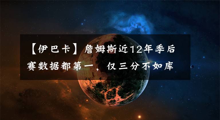 【伊巴卡】詹姆斯近12年季后賽數(shù)據(jù)都第一，僅三分不如庫里，蓋帽不如伊巴卡