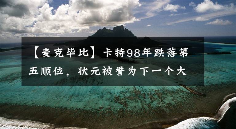 【麥克畢比】卡特98年跌落第五順位，狀元被譽(yù)為下一個大夢，還有哪些大神？