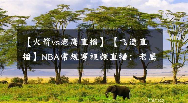 【火箭vs老鷹直播】【飛速直播】NBA常規(guī)賽視頻直播：老鷹VS火箭賽前分析