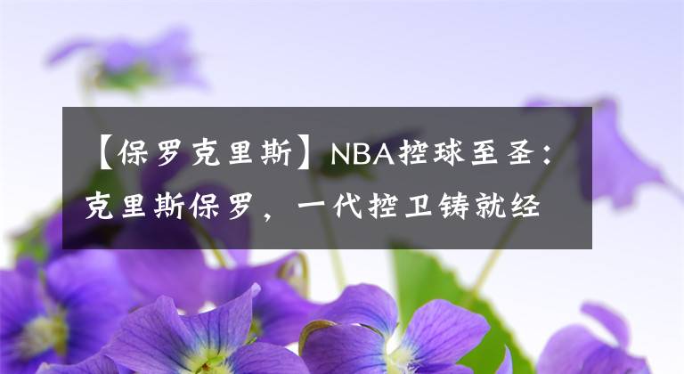 【保羅克里斯】NBA控球至圣：克里斯保羅，一代控衛(wèi)鑄就經(jīng)典傳奇！