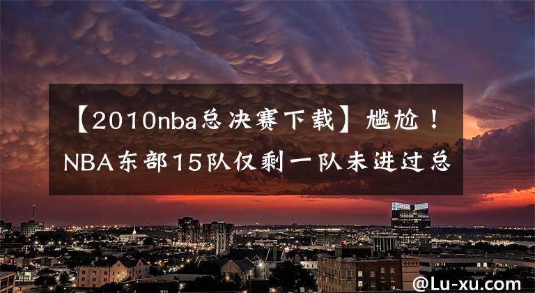 【2010nba總決賽下載】尷尬！NBA東部15隊(duì)僅剩一隊(duì)未進(jìn)過總決賽，他們的老板叫喬丹！