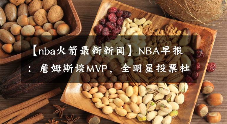 【nba火箭最新新聞】NBA早報(bào)：詹姆斯談MVP，全明星投票杜庫(kù)領(lǐng)先，火箭助教復(fù)出打球