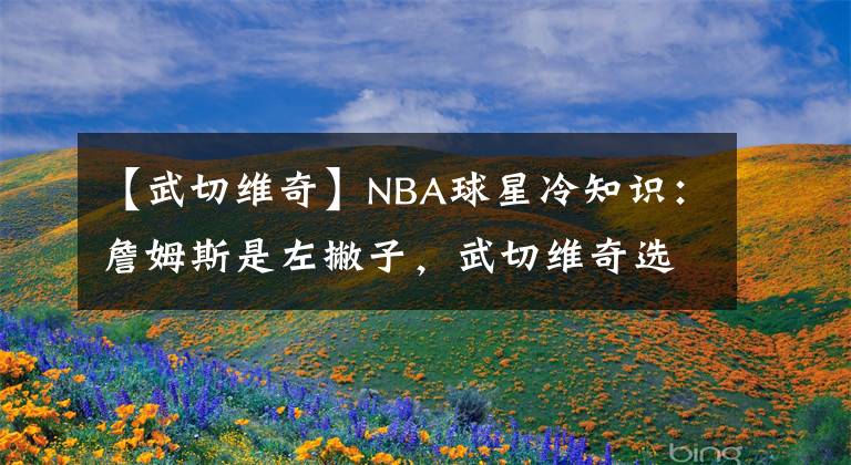 【武切維奇】NBA球星冷知識：詹姆斯是左撇子，武切維奇選秀模板是王治郅！