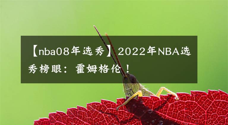 【nba08年選秀】2022年NBA選秀榜眼：霍姆格倫！