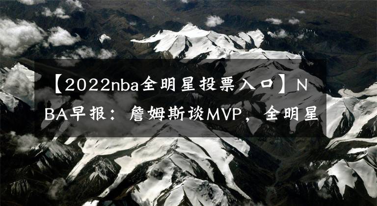 【2022nba全明星投票入口】NBA早報(bào)：詹姆斯談MVP，全明星投票杜庫領(lǐng)先，火箭助教復(fù)出打球