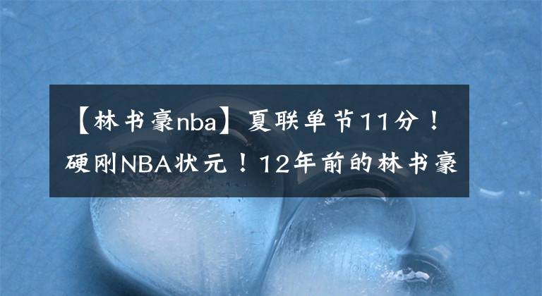 【林書豪nba】夏聯(lián)單節(jié)11分！硬剛NBA狀元！12年前的林書豪不要太快……