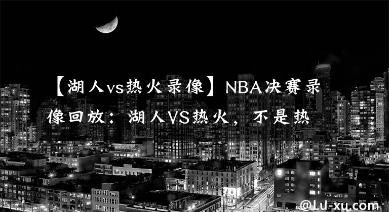 【湖人vs熱火錄像】NBA決賽錄像回放：湖人VS熱火，不是熱火不頑強(qiáng)，奈何湖人有高達(dá)