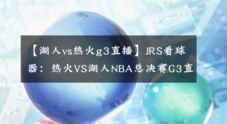 【湖人vs熱火g3直播】JRS看球器：熱火VS湖人NBA總決賽G3直播預(yù)告