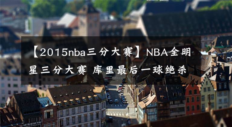 【2015nba三分大賽】NBA全明星三分大賽 庫里最后一球絕殺康利奪冠