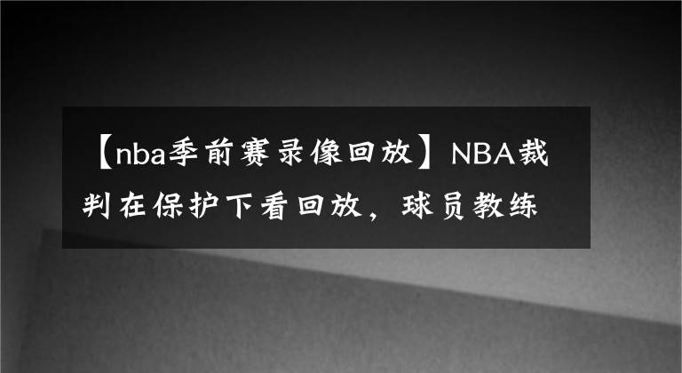 【nba季前賽錄像回放】NBA裁判在保護下看回放，球員教練不敢去大鬧，而CBA卻敢，為何？