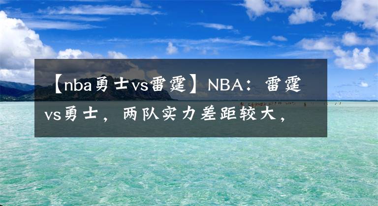 【nba勇士vs雷霆】NBA：雷霆vs勇士，兩隊(duì)實(shí)力差距較大，本場(chǎng)看好勇士獲勝