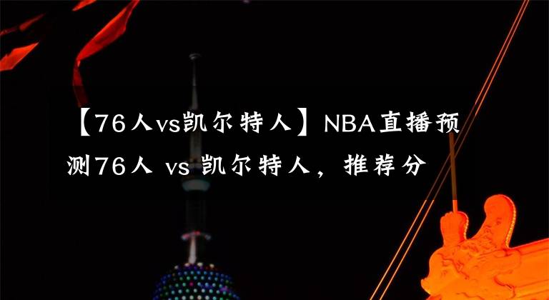 【76人vs凱爾特人】NBA直播預測76人 vs 凱爾特人，推薦分析76人勢頭不滅