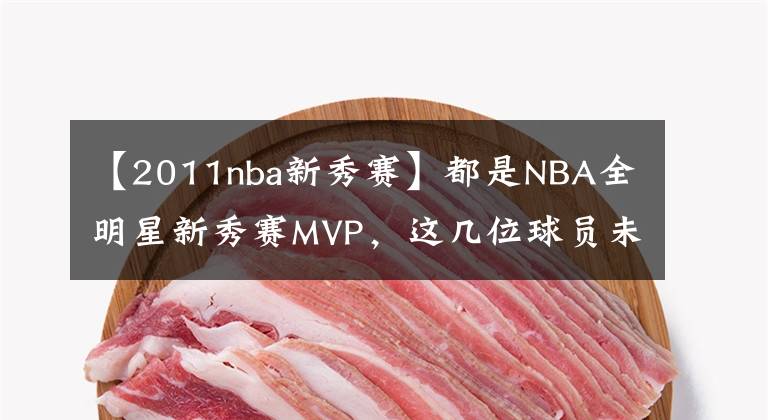 【2011nba新秀賽】都是NBA全明星新秀賽MVP，這幾位球員未來的發(fā)展卻是不太妙