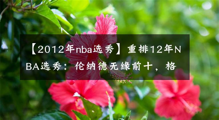 【2012年nba選秀】重排12年NBA選秀：倫納德無緣前十，格林第五，狀元不是利拉德！