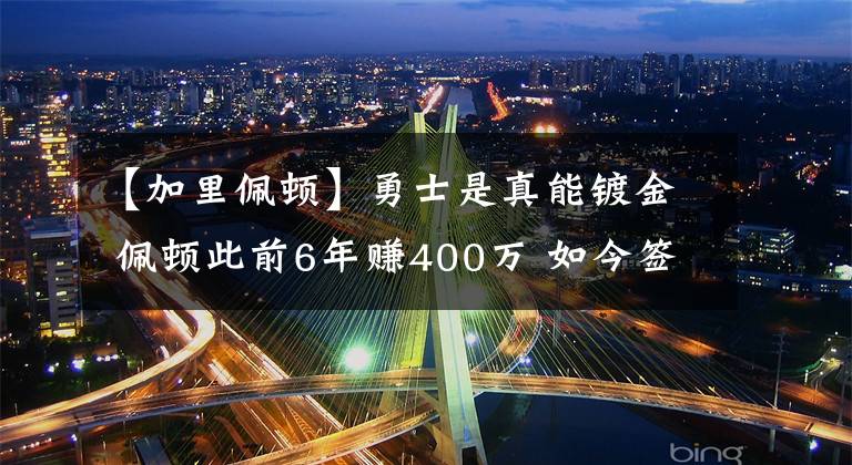 【加里佩頓】勇士是真能鍍金 佩頓此前6年賺400萬 如今簽下2800萬完全受保障