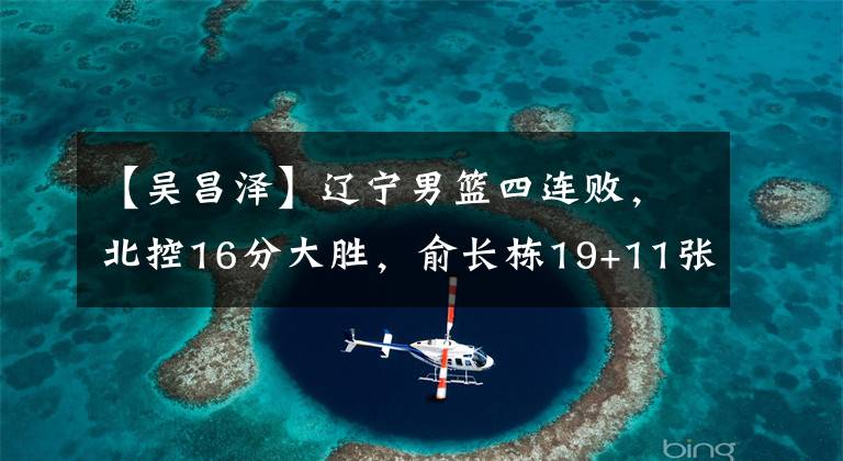 【吳昌澤】遼寧男籃四連敗，北控16分大勝，俞長(zhǎng)棟19+11張帆25分 吳昌澤17+9