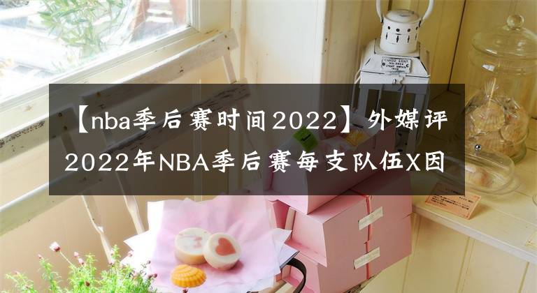 【nba季后賽時(shí)間2022】外媒評(píng)2022年NBA季后賽每支隊(duì)伍X因素：東部篇（一）