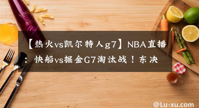 【熱火vs凱爾特人g7】NBA直播：快船vs掘金G7淘汰戰(zhàn)！東決G1熱火vs凱爾特人！