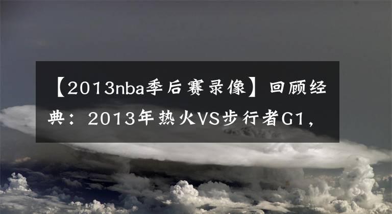 【2013nba季后賽錄像】回顧經(jīng)典：2013年熱火VS步行者G1，詹姆斯絕殺步行者?。ê浵瘢?></a></div>
              <div   id=